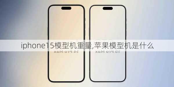 iphone15模型机重量,苹果模型机是什么