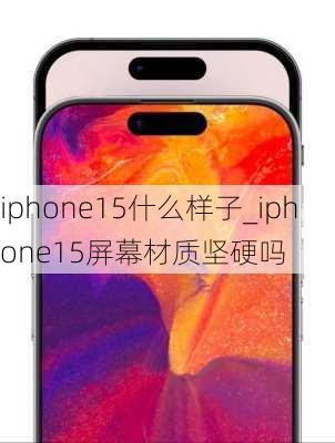 iphone15什么样子_iphone15屏幕材质坚硬吗