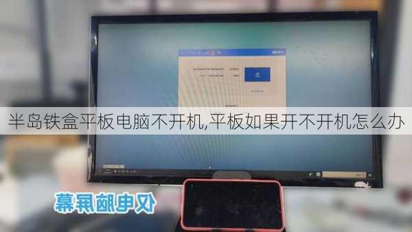 半岛铁盒平板电脑不开机,平板如果开不开机怎么办