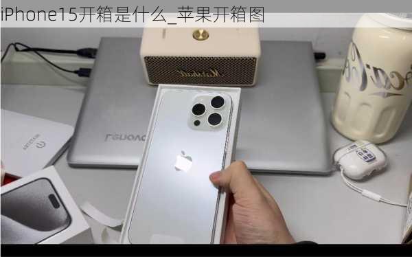 iPhone15开箱是什么_苹果开箱图