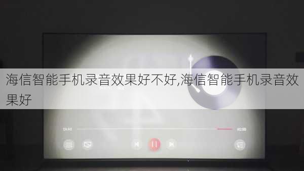 海信智能手机录音效果好不好,海信智能手机录音效果好