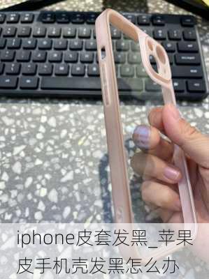 iphone皮套发黑_苹果皮手机壳发黑怎么办