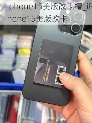 iphone15美版改卡槽_iPhone15美版改卡