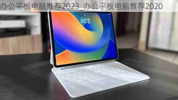 办公平板电脑推荐2023_办公平板电脑推荐2020