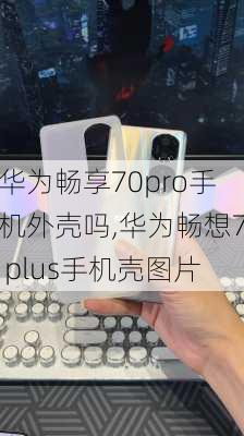 华为畅享70pro手机外壳吗,华为畅想7 plus手机壳图片