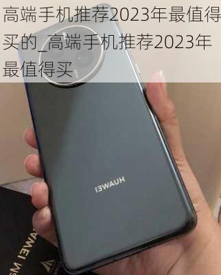 高端手机推荐2023年最值得买的_高端手机推荐2023年最值得买