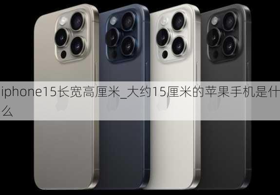 iphone15长宽高厘米_大约15厘米的苹果手机是什么