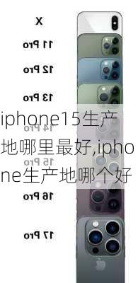 iphone15生产地哪里最好,iphone生产地哪个好