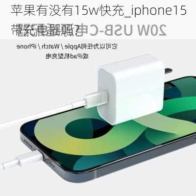 苹果有没有15w快充_iphone15带充电器吗?