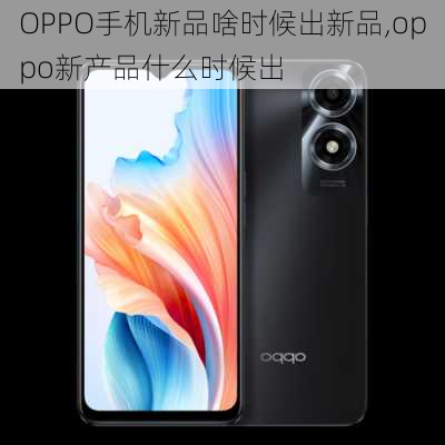 OPPO手机新品啥时候出新品,oppo新产品什么时候出