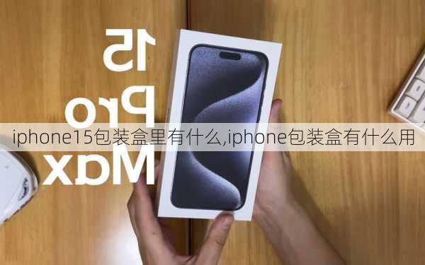 iphone15包装盒里有什么,iphone包装盒有什么用