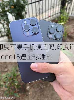 印度苹果手机便宜吗,印度iPhone15遭全球唾弃