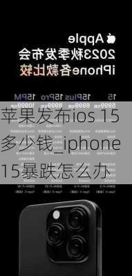 苹果发布ios 15多少钱_iphone15暴跌怎么办