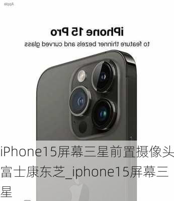 iPhone15屏幕三星前置摄像头富士康东芝_iphone15屏幕三星