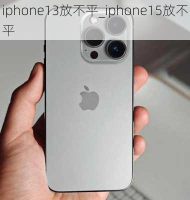 iphone13放不平_iphone15放不平