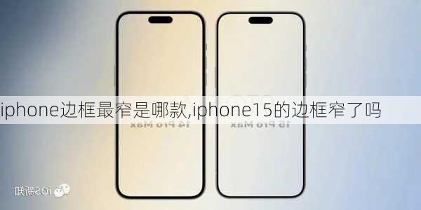 iphone边框最窄是哪款,iphone15的边框窄了吗