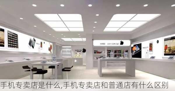 手机专卖店是什么,手机专卖店和普通店有什么区别