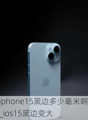 iphone15黑边多少毫米啊_ios15黑边变大