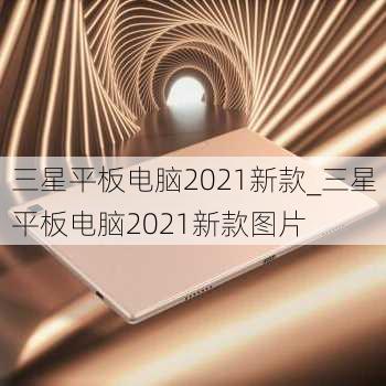 三星平板电脑2021新款_三星平板电脑2021新款图片