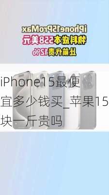 iPhone15最便宜多少钱买_苹果15块一斤贵吗