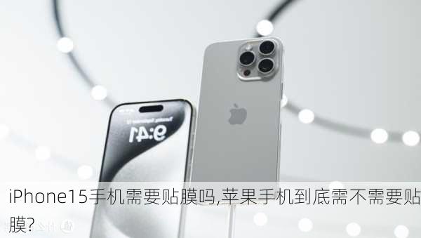 iPhone15手机需要贴膜吗,苹果手机到底需不需要贴膜?