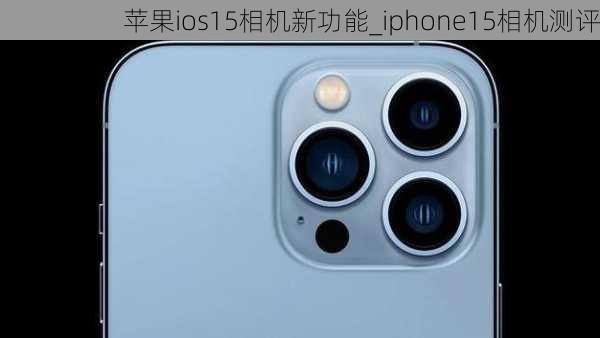 苹果ios15相机新功能_iphone15相机测评