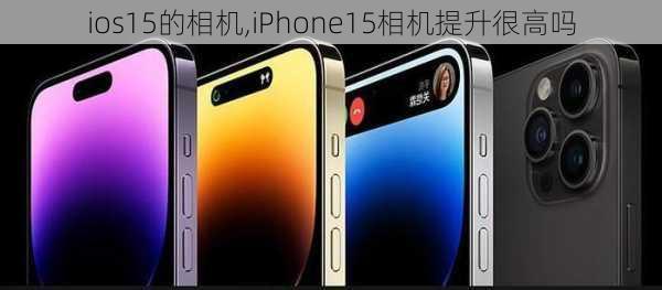 ios15的相机,iPhone15相机提升很高吗