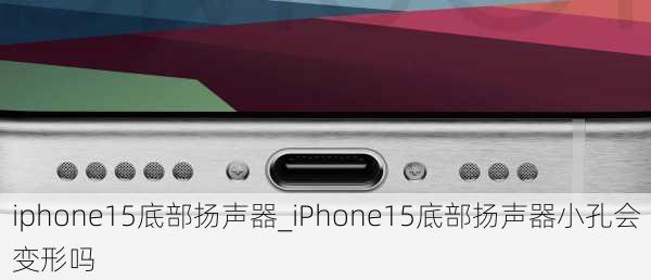 iphone15底部扬声器_iPhone15底部扬声器小孔会变形吗