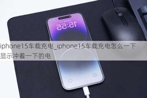 iphone15车载充电_iphone15车载充电怎么一下显示冲着一下的电