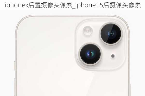 iphonex后置摄像头像素_iphone15后摄像头像素