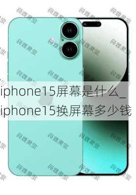 iphone15屏幕是什么_iphone15换屏幕多少钱