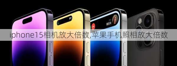 iphone15相机放大倍数,苹果手机照相放大倍数