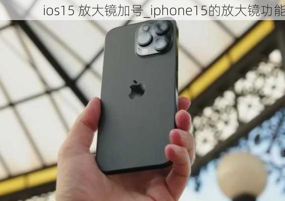 ios15 放大镜加号_iphone15的放大镜功能