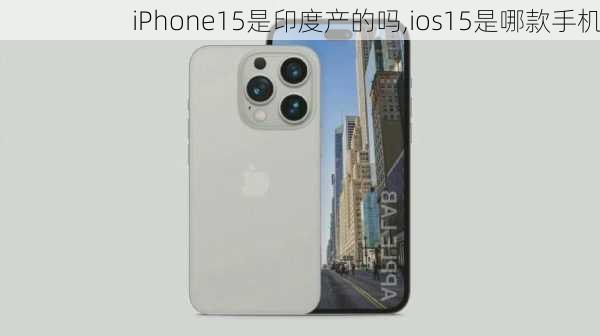 iPhone15是印度产的吗,ios15是哪款手机