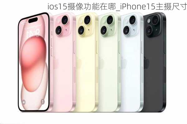 ios15摄像功能在哪_iPhone15主摄尺寸