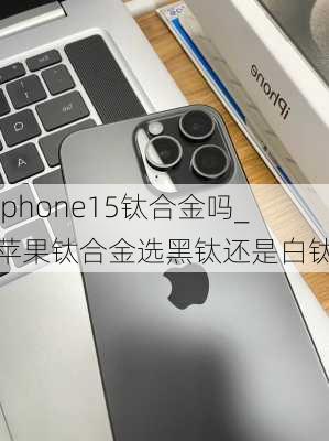 iphone15钛合金吗_苹果钛合金选黑钛还是白钛