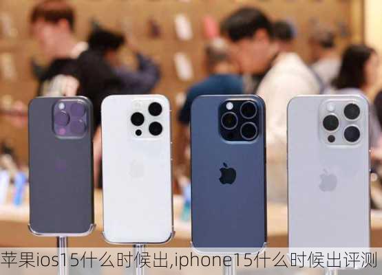 苹果ios15什么时候出,iphone15什么时候出评测