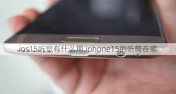 ios15听觉有什么用,iphone15的听筒在哪