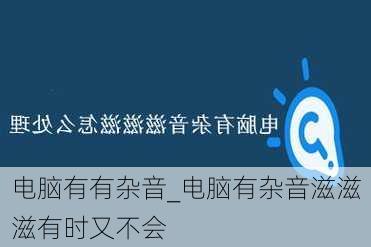 电脑有有杂音_电脑有杂音滋滋滋有时又不会