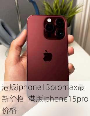 港版iphone13promax最新价格_港版iphone15pro价格