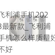 飞利浦手机2023最新款_飞利浦手机怎么样质量好不好