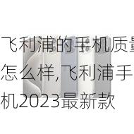 飞利浦的手机质量怎么样,飞利浦手机2023最新款