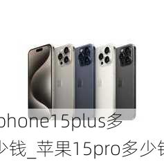 iphone15plus多少钱_苹果15pro多少钱