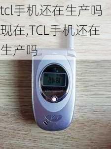 tcl手机还在生产吗现在,TCL手机还在生产吗