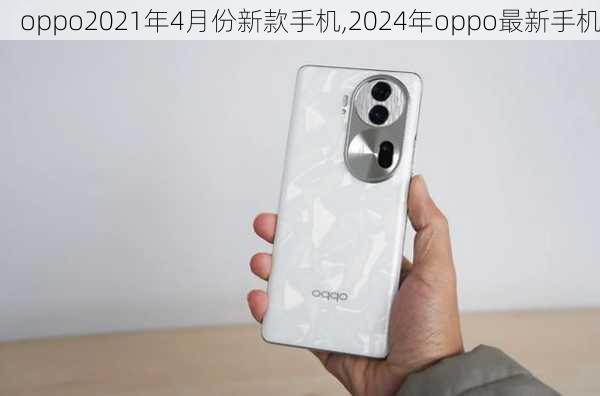 oppo2021年4月份新款手机,2024年oppo最新手机