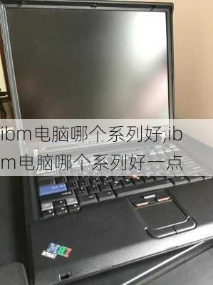 ibm电脑哪个系列好,ibm电脑哪个系列好一点