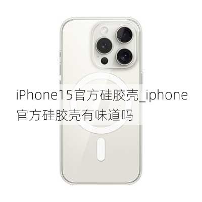 iPhone15官方硅胶壳_iphone官方硅胶壳有味道吗