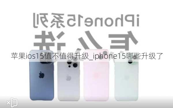 苹果ios15值不值得升级_iphone15哪些升级了