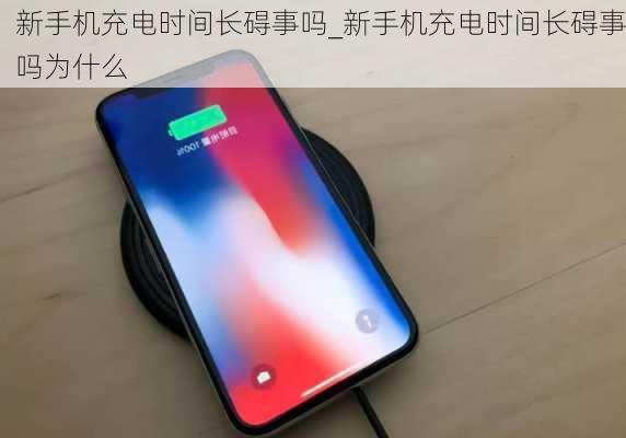 新手机充电时间长碍事吗_新手机充电时间长碍事吗为什么