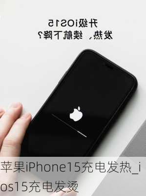 苹果iPhone15充电发热_ios15充电发烫